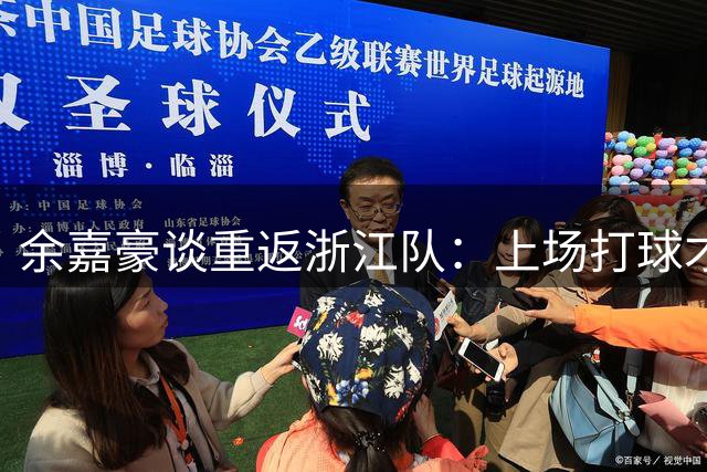 余嘉豪谈重返浙江队：上场打球才能证明价值 新赛季想在成绩冲一冲